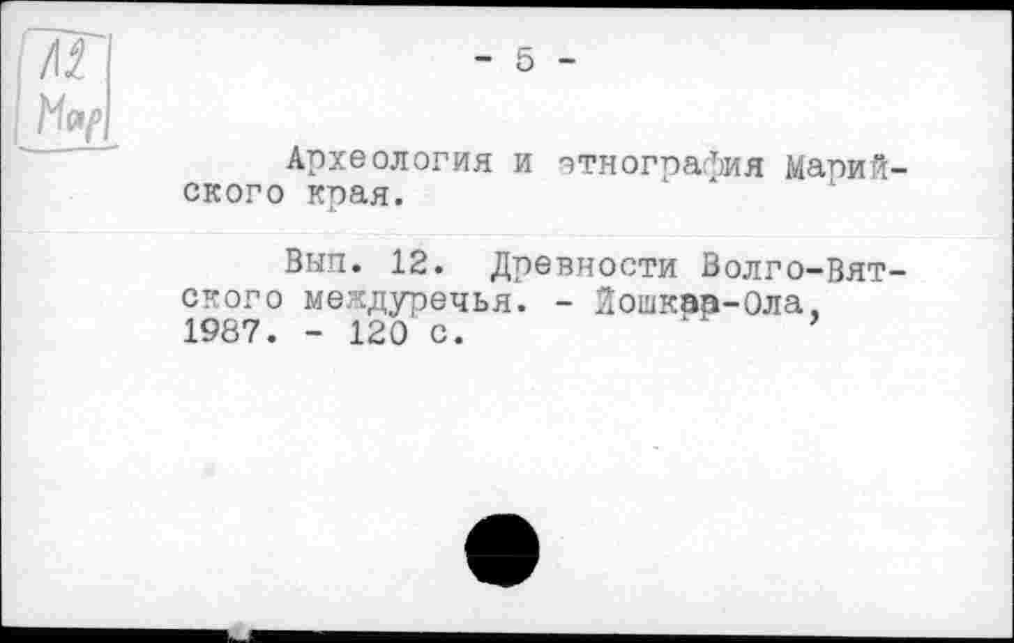 ﻿Археология и этнография Марий ского края.
Вып. 12. Древности Волго-Вят ского междуречья. - 2ошкар-0ла, 1987. - 120 с.